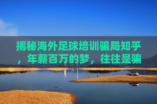 揭秘海外足球培训骗局知乎，年薪百万的梦，往往是骗局的开始