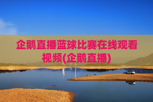 企鹅直播蓝球比赛在线观看视频(企鹅直播)