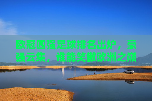 欧冠四强足球排名出炉,豪强云集,谁能笑傲欧洲之巅?