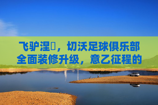 飞驴涅槃，切沃足球俱乐部全面装修升级，意乙征程的新起点