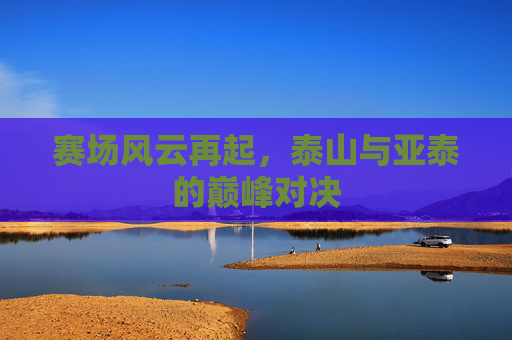 赛场风云再起,泰山与亚泰的巅峰对决