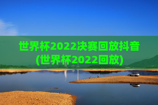 世界杯2022决赛回放抖音(世界杯2022回放)