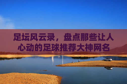 足坛风云录,盘点那些让人心动的足球推荐大神网名