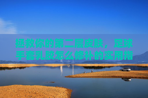 拯救你的第二层皮肤,足球手套乳胶怎么修补的实用指南