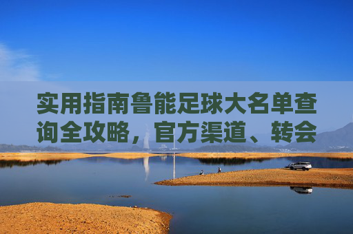 实用指南鲁能足球大名单查询全攻略,官方渠道、转会信息与赛程安排