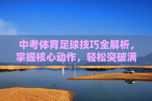中考体育足球技巧全解析,掌握核心动作,轻松突破满分线