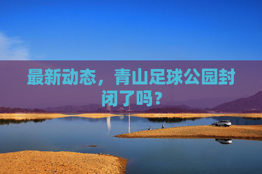 最新动态,青山足球公园封闭了吗?