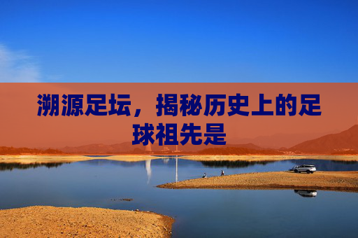 溯源足坛,揭秘历史上的足球祖先是