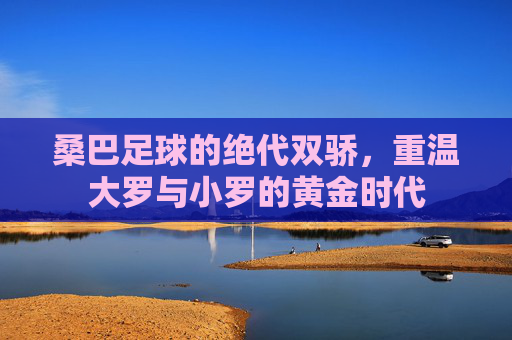 桑巴足球的绝代双骄,重温大罗与小罗的黄金时代