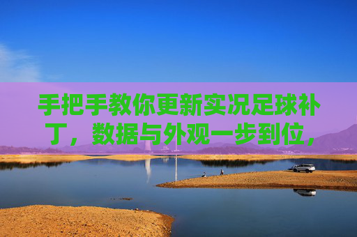 手把手教你更新实况足球补丁，数据与外观一步到位，游戏体验焕然一新