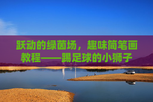 跃动的绿茵场,趣味简笔画教程——踢足球的小狮子