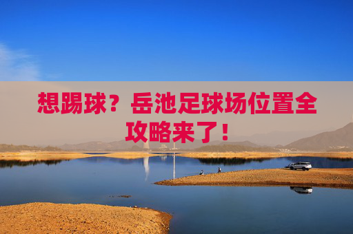 想踢球?岳池足球场位置全攻略来了!
