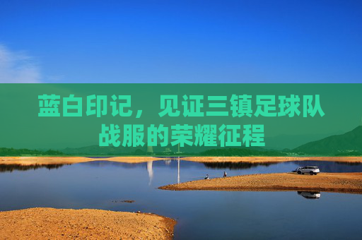 蓝白印记,见证三镇足球队战服的荣耀征程