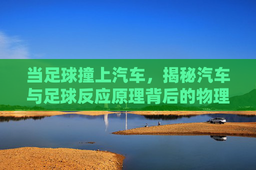 当足球撞上汽车,揭秘汽车与足球反应原理背后的物理奥秘