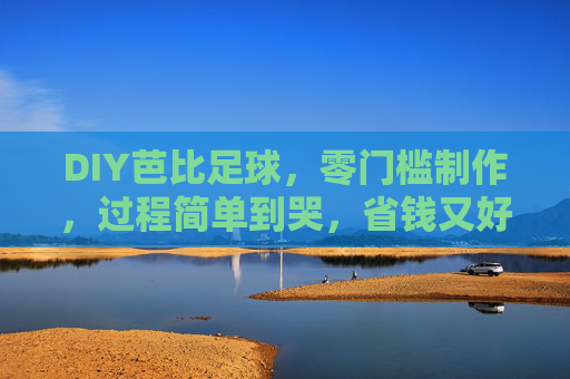 DIY芭比足球，零门槛制作，过程简单到哭，省钱又好玩！