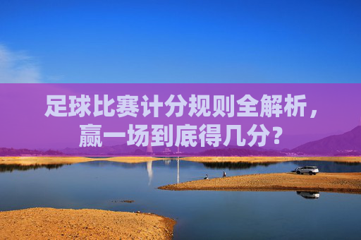 足球比赛计分规则全解析，赢一场到底得几分？