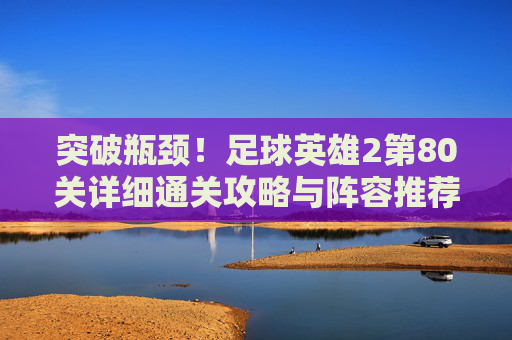突破瓶颈!足球英雄2第80关详细通关攻略与阵容推荐