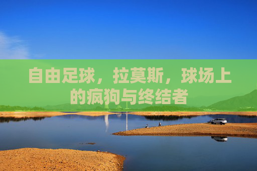 自由足球，拉莫斯，球场上的疯狗与终结者