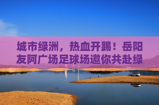 城市绿洲，热血开踢！岳阳友阿广场足球场邀你共赴绿茵之约