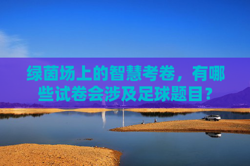 绿茵场上的智慧考卷,有哪些试卷会涉及足球题目?