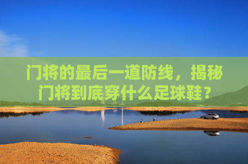 门将的最后一道防线,揭秘门将到底穿什么足球鞋?