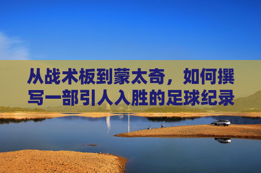 从战术板到蒙太奇，如何撰写一部引人入胜的足球纪录片剧本