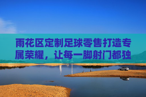 雨花区定制足球零售打造专属荣耀，让每一脚射门都独一无二