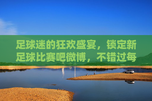 足球迷的狂欢盛宴,锁定新足球比赛吧微博,不错过每一场精彩对决