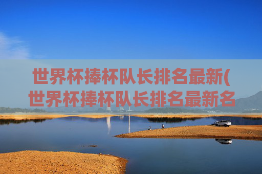 世界杯捧杯队长排名最新(世界杯捧杯队长排名最新名单)