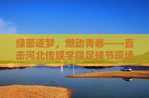 绿茵逐梦,燃动青春——直击河北传媒学院足球节现场