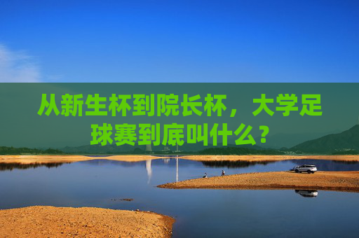 从新生杯到院长杯，大学足球赛到底叫什么？
