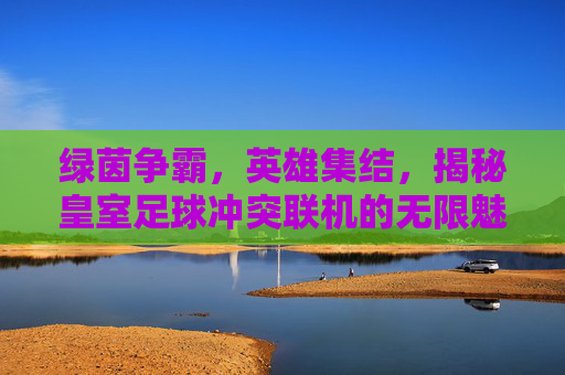 绿茵争霸,英雄集结,揭秘皇室足球冲突联机的无限魅力