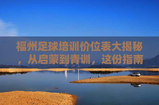 福州足球培训价位表大揭秘,从启蒙到青训,这份指南帮你省心省钱!