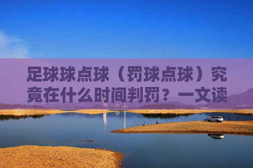 足球球点球(罚球点球)究竟在什么时间判罚?一文读懂规则