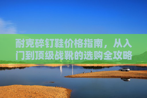 耐克碎钉鞋价格指南,从入门到顶级战靴的选购全攻略