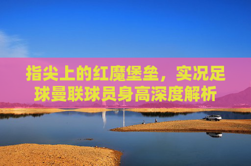 指尖上的红魔堡垒,实况足球曼联球员身高深度解析