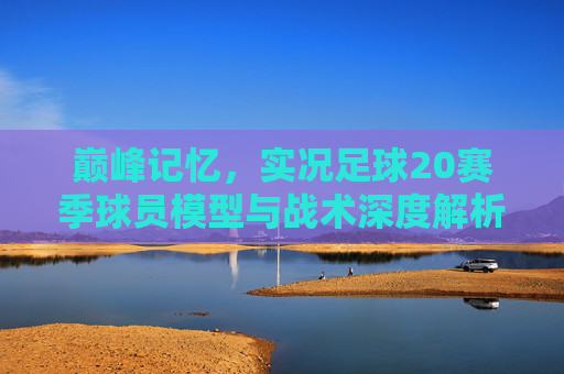 巅峰记忆,实况足球20赛季球员模型与战术深度解析
