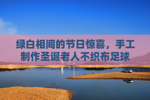 绿白相间的节日惊喜,手工制作圣诞老人不织布足球