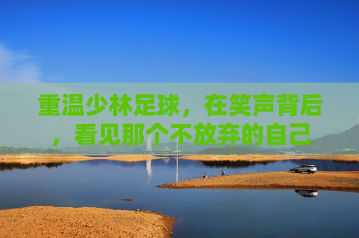 重温少林足球,在笑声背后,看见那个不放弃的自己
