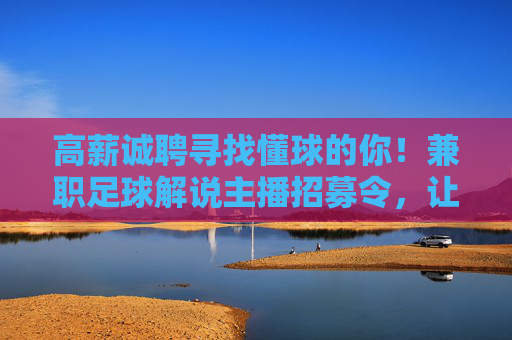 高薪诚聘寻找懂球的你!兼职足球解说主播招募令,让热爱变现!
