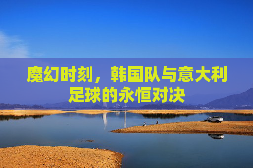 魔幻时刻,韩国队与意大利足球的永恒对决