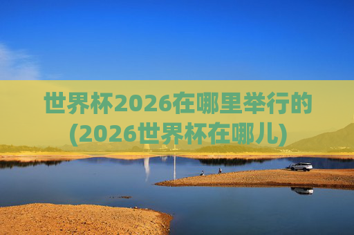 世界杯2026在哪里举行的(2026世界杯在哪儿)