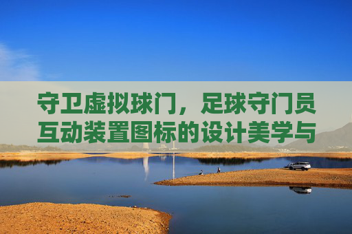 守卫虚拟球门,足球守门员互动装置图标的设计美学与交互逻辑