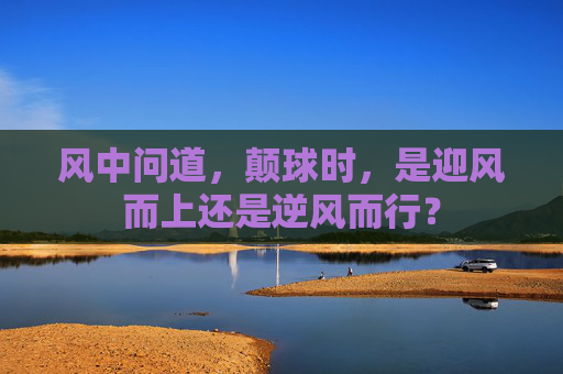 风中问道,颠球时,是迎风而上还是逆风而行?