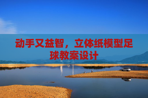 动手又益智,立体纸模型足球教案设计