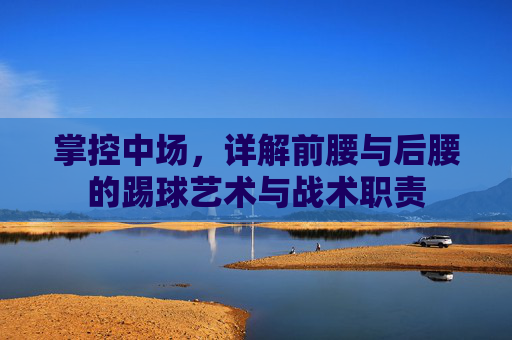 掌控中场,详解前腰与后腰的踢球艺术与战术职责