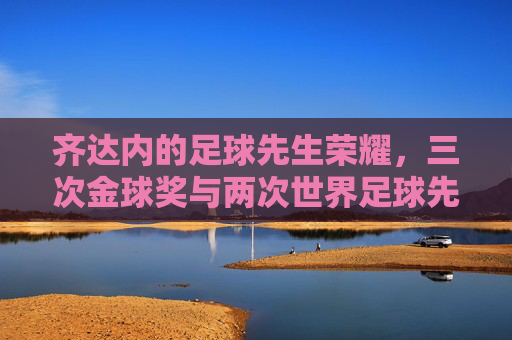 齐达内的足球先生荣耀，三次金球奖与两次世界足球先生的传奇