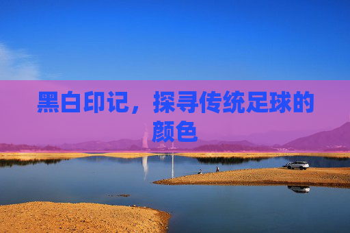 黑白印记，探寻传统足球的颜色