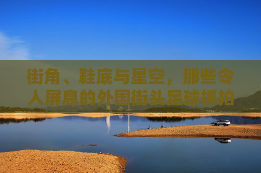 街角、鞋底与星空,那些令人屏息的外国街头足球抓拍瞬间