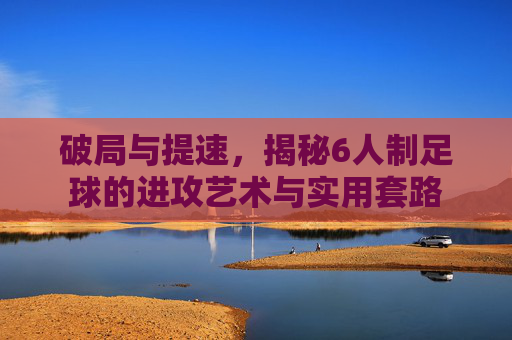 破局与提速,揭秘6人制足球的进攻艺术与实用套路
